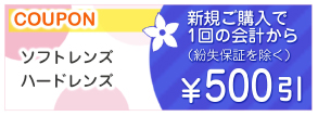 新規ソフトレンズ・ハードレンズご購入割引券。ソフトまたはハードレンズを新規ご購入で1回の会計から500円OFF。